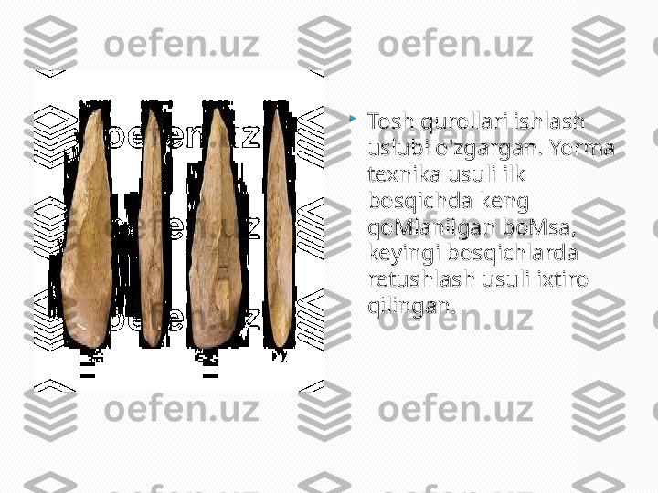 
Tosh qurollari ishlash 
uslubi o'zgargan. Yorma 
texnika usuli ilk 
bosqichda keng 
qoMlanilgan boMsa, 
keyingi bosqichlarda 
retushlash usuli ixtiro 
qilingan.  