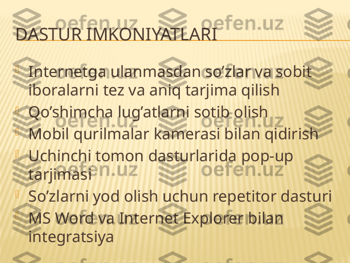 DASTUR IMKONIYATLARI

Internetga ulanmasdan so’zlar va sobit 
iboralarni tez va aniq tarjima qilish 

Qo’shimcha lug’atlarni sotib olish 

Mobil qurilmalar kamerasi bilan qidirish

Uchinchi tomon dasturlarida pop-up 
tarjimasi

So’zlarni yod olish uchun repetitor dasturi

MS Word va Internet Explorer bilan 
integratsiya 