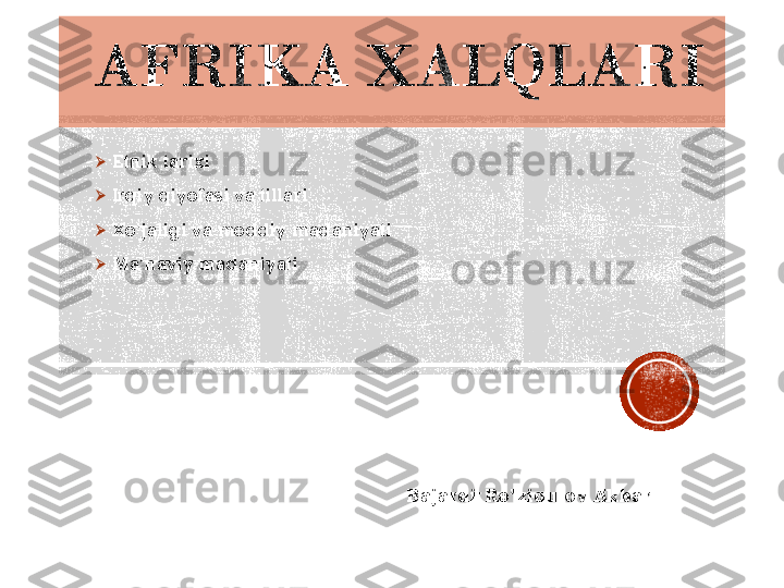 AFRIKA 	XALQLARI	
➢	Etnik	tarixi	
➢	Irqiy	qiyofasi	va	tillari	
➢	Xo’jaligi	va	moddiy	madaniyati	
➢	Ma’naviy	madaniyati	
Bajardi:Ro’ziqulov	 Akbar 