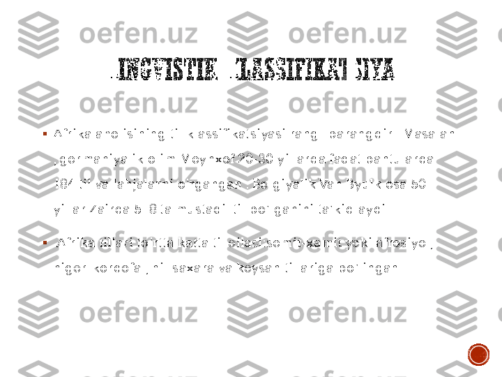 LINGVISTIK	KLASSIFIKATSIYA	
▪	Afrika aholisining til klassifikatsiyasi rang	- barangdir . Masalan 	
, germaniyalik olim Meynxof 20	-30 yillarda faqat bantularda 	
184 til va lahjalarni o’rgangan . Belgiyalik Van Byulk esa 50	- 	
yillar Zairda 518 ta mustaqil til bo’lganini ta’kidlaydi .	
▪	 Afrika tillari to’rtta katta til oilasi:semit	-xamit yoki afrosiyo , 	
niger	-kordofa , nil	-saxara va koysan tillariga bo’lingan .  