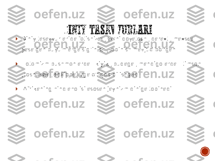 DINIY	TASAVVURLARI	
	Diniy	 tasavvurlarida	 fetishizm	 , ya’ni	 qoyatosh	 , daraxt	 , maxsus	 	
yasalgan	 buyumlarga	 sig’inish	 , topinish	 mavjud	 bo’lgan	 . 	
	 Totemizm	 bushmenlarda	 - kiyik	 , buqaga	 ; mandigolarda	 – timsoh	 	
, toshbaqa	 , antilopalarga	 e’tiqod	 qilishgan	 .	
	 Afrikaning	 hind 	aholisi	 asosan	 jaynizm	 diniga	 topinadi	 . 