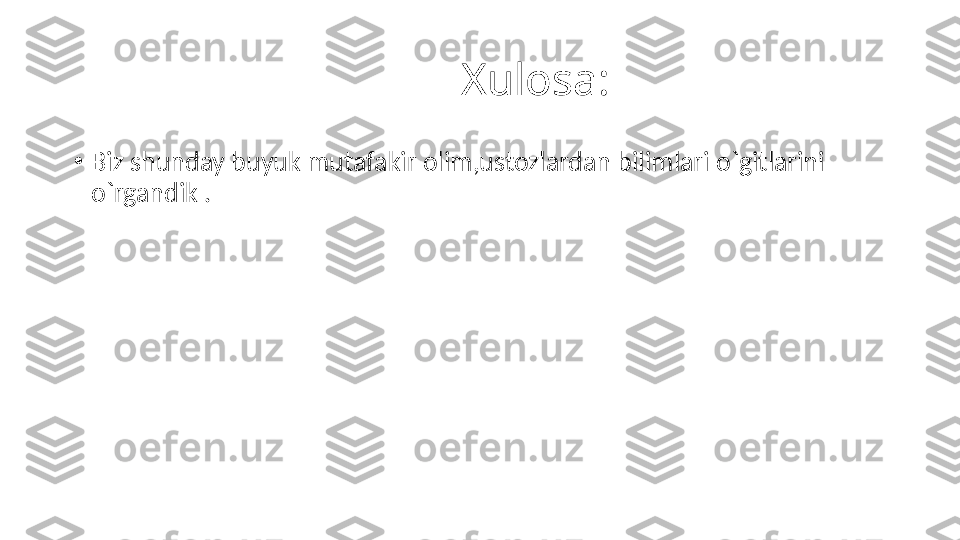                                    Xulosa:
•
Biz shunday buyuk mutafakir olim,ustozlardan bilimlari o`gitlarini 
o`rgandik . 