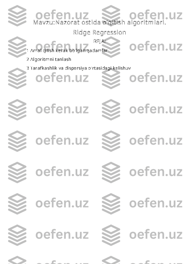 Mav zu:Nazorat  ost ida o’qit ish algorit mlari.
Ridge Regression
REJ A:
1 A mal qilish k erak  bo'lgan qadamlar
2 A lgorit mni t anlash
3 Tarafk ashlik  v a dispersiy a o'rt asidagi k elishuv 