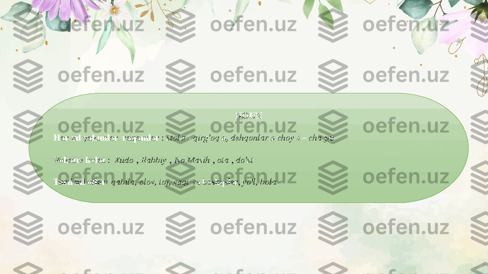NOUN
Har xil yakunlar. raqamlar  :  stol  s  - qirg'oq  a,  dehqonlar  e  choy  i   –  cha  yu
Vokativ holat  :    Xudo  ,  Rabbiy  ,  Iso   Masih  ,  ota  ,  do'st
Turli xil otlar:  qabila, olov, toj, vaqt  va boshqalar,  yo'l, bola 