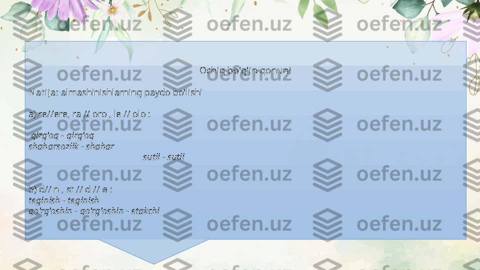 Ochiq bo'g'in qonuni
Nat i ja:  almashinishlarning paydo bo'lishi
a) re//ere, ra // oro , le // olo :
  qirg'oq - qirg'oq
shaharsozlik - shahar
                                                  sutli - sutli
b) d// n , st // d // ø :
teginish - teginish
qo'rg'oshin - qo'rg'oshin - etakchi 