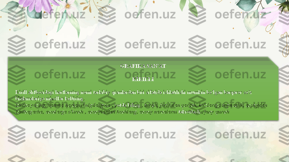 GRAFIKA SAN'AT
KİRILLI
Kirill alifbosidagi harflarning nomi tarkibiy qismlardan biri sifatida ishlatilishi mumkin bo'lgan barqaror so'z 
birikmalariga misollar keltiring.
Izhitsa yozing, hamma narsani belgilang va  , yotda biling  ,   turish, fert bilan qarash, ko'zlariga tegmaslik, asosiydan 
Izhitsagacha, asoslarga o'tirish , asosiylardan boshlang, asosiy narsalarni  takrorlash  , yusy qurish  