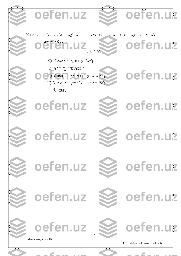 Mavzu:   Internet tarmog’i orqali masofadan boshqa kompyuter  ish stolini 
      boshqarish
Reja:
A) Masalaning qo’yilishi; 
B) Ishning maqsadi; 
D) Masalaning nazariy asoslari; 
E) Masalani yechish qadamlari; 
F) Xulosa. 
1
Labaratoriya ishi  № 5.  
Bajardi:Narzulloyev Jaloliddin 