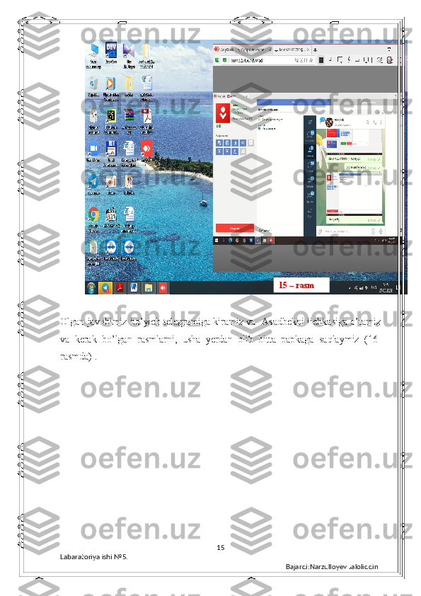 Olgan javobimiz bo’yich telegramiga kiramiz va   Asadbekni lichkasiga o’tamiz
va   kerak   bo’lgan   rasmlarni,   usha   yerdan   olib   bitta   papkaga   saqlaymiz   (16-
rasmda) . 
15
Labaratoriya ishi  № 5.  
Bajardi:Narzulloyev Jaloliddin15 – rasm 