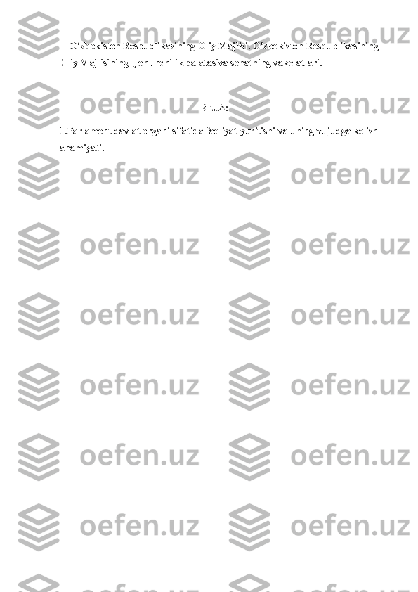     O‘zbekiston Respublikasining Oliy Majlisi. O’zbekiston Respublikasining 
Oliy Majlisining Qonunchilik palatasiva senatning vakolatlari.
                                                         REJA:
1.Parlament davlat organi sifatida faoliyat yuritishi va uning vujudga kelish 
ahamiyati.
    