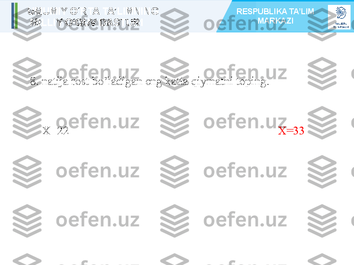 8. natija rost bo’ladigan eng katta qiymatni toping.
     X=22  X=33UMUMIY O‘RTA TA’LIMNING
  MILLIY O‘QUV DASTURI RESPUBLIKA TA’LIM 
MARKAZI 