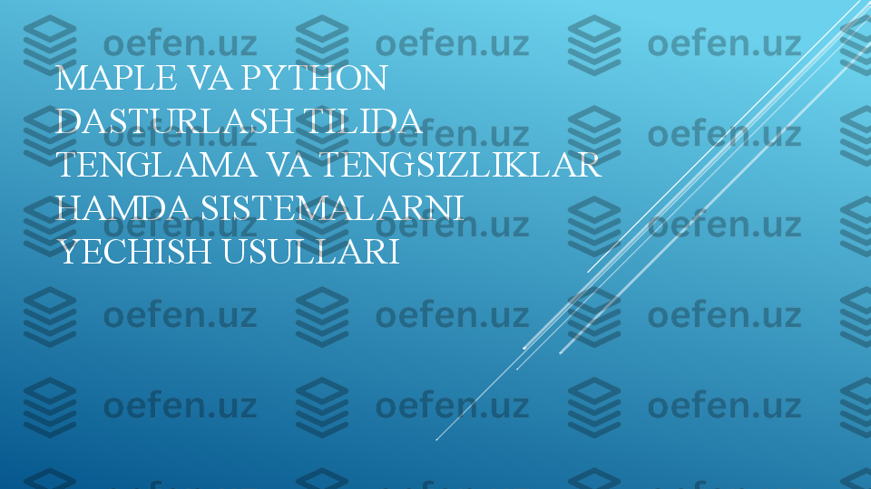 MAPLE VA PYTHON 
DASTURLASH TILIDA 
TENGLAMA VA TENGSIZLIKLAR 
HAMDA SISTEMALARNI 
YECHISH USULLARI 