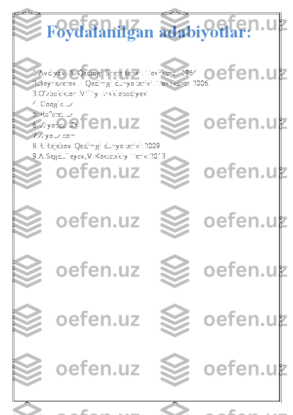 Foydalanilgan adabiyotlar:
1.Avdiyev. Y-Qadmgi Sharq tarixi. Toshkent.: 1964
2.Boynazarov.F-Qadimgi dunyo tarixi. Toshkent.: 2006. 
3.O’zbekiston Milliy Ensklopediyasi
4. Google.uz
5. Referat.uz
6. Ziyonet. Uz
7.Ziyouz.com
8.R.Rajabov-Qadimgi dunyo tarixi:2009
9.A.Sagdullayev,V.Kostetskiy-Tarix:2013 