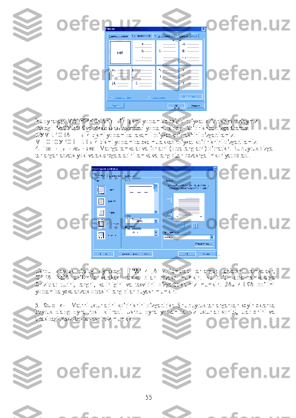 Bu oynadagi  МАРКИРОВАННЫЙ  qismi yordamida belgili ro’yxat ko’rinishini tanlaymiz. 
Pastagi  РИСУНОК  va  Изменить  tugmalari yordamida belgi ko’rinishini o’zgartiramiz. 
НУМЕРОВАННЫЙ  qismi yordamida rakamli ro’yxat ko’rinishini o’zgartiramiz. 
МНОГОУРОВНЕВЫЙ  qismi yordamida esa murakkab ro’yxat ko’rinishini o’zgartiramiz.
4.  Границы   и   заливка  - Matnga ramkalar va fonlarni (orqa ranglarni) o’rnatish. Bu buyruk bizga 
tanlangan abzats yoki varak chegaralarini ramka va rang bilan bezashga imkoniyat beradi.
`
Ushbu   buyruk   dialog   oynadagi   ГРАНИЦА   bo’limidan   tanlangan   abzatsni   ramkalash,
СТРАНИЦА   bo’limida   varakani   ramka   bilan   bezash   mumkin.   Bu   bo’limlarda   ramkalarga
Chiziqlar   turini,   rangni,   kalinligini   va   tasvirini   o’zgartirishimiz   mumkin.   ЗАЛИВКА   bo’limi
yordamida yesa abzats orqasini rang bilan buyash mumkin.
5.  Колонки  - Matnni ustunlarini ko’rinishini o’zgartirish. Shu buyruk tanlangandan keyin ekranda
buyruk   dialog   oyna   hosil   kilinadi.   Ushbu   oyna   yordamida   biz   ustunlar   sonini,   ular   enini   va
urtasidagi masofani tanlashimiz mumkin.
55 