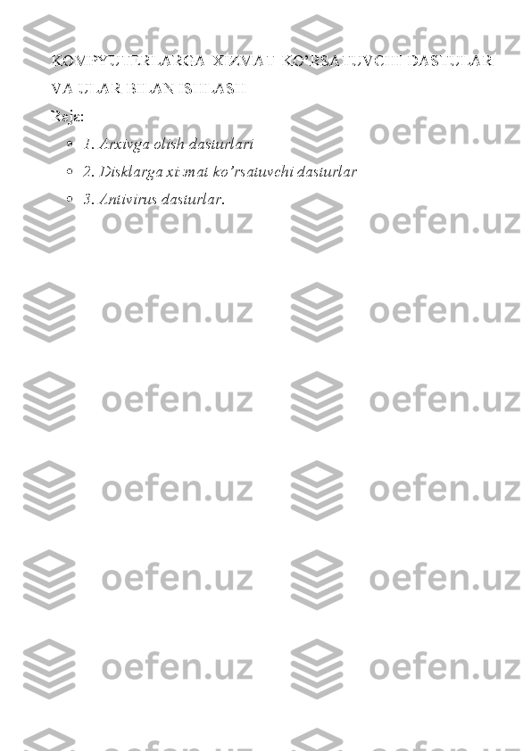 KOMPYUTERLARGA   XIZMAT   KO’RSATUVCHI   DASTULAR
VA ULAR BILAN ISHLASH
Reja:
 1. Arxivga olish dasturlari
 2. Disklarga xizmat ko’rsatuvchi dasturlar 
 3. Antivirus dasturlar. 