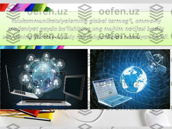 Telekommunikatsiyalarning	global 	tarmog‘i	, 	ommaviy	
madaniyat	paydo	bo‘lishining	eng	muhim	natijasi	badiiy	
san’atning	ijtimoiy	-siyosiy	roli	oshganligida	namoyon	bo‘ldi	. 