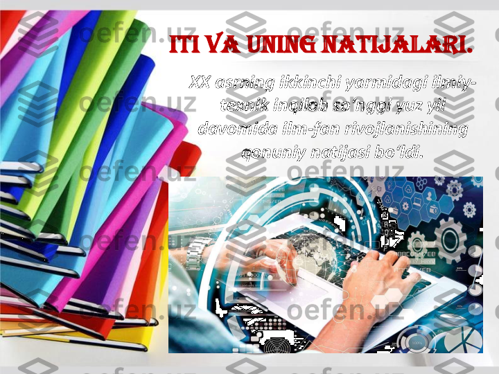 ITI 	va	uning	natijalari	.	
XX 	asrning	ikkinchi	yarmidagi	ilmiy	-	
texnik	inqilob	so	‘nggi	yuz	yil	
davomida	ilm	-fan 	rivojlanishining	
qonuniy	natijasi	bo	‘ldi	. 