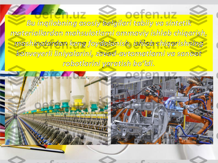 Bu 	inqilobning	asosiy	belgilari	tabiiy	va	sintetik	
materiallardan	mahsulotlarni	ommaviy	ishlab	chiqarish	, 	
mashinalardan	keng	foydalanish	, 	ishlab	chiqarishning	
konveyerli	liniyalarini	, 	zavod	-avtomatlarni	va	sanoat	
robotlarini	yaratish	bo‘ldi	. 