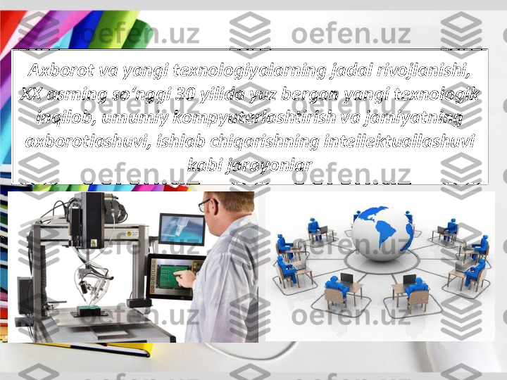 Axborot	va	yangi	texnologiyalarning	jadal	rivojlanishi	, 	
XX 	asrning	so‘nggi	30 	yilida	yuz	bergan	yangi	texnologik	
inqilob	, 	umumiy	kompyuterlashtirish	va	jamiyatning	
axborotlashuvi	, 	ishlab	chiqarishning	intellektuallashuvi	
kabi	jarayonlar 