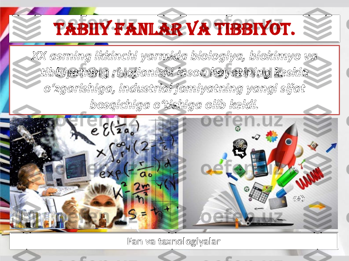 Tabiiy	fanlar	va	tibbiyot	.	
XX 	asrning	ikkinchi	yarmida	biologiya	, 	biokimyo	va	
tibbiyotning	rivojlanishi	inson	hayotining	keskin	
o‘zgarishiga	, industrial 	jamiyatning	yangi	sifat	
bosqichiga	o‘tishiga	olib	keldi	.	
Fan 	va	texnologiyalar  