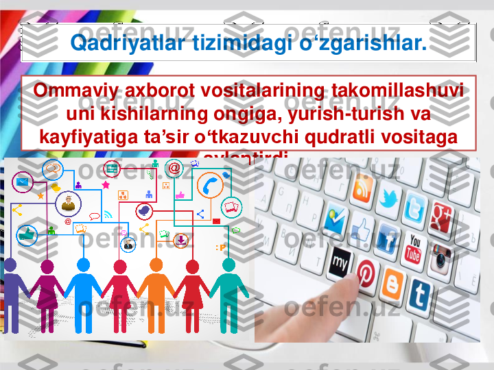 Qadriyatlar	tizimidagi	o	‘zgarishlar	.	
Ommaviy	axborot	vositalarining	takomillashuvi	
uni	kishilarning	ongiga	, 	yurish	-turish	va	
kayfiyatiga	ta’sir	o‘tkazuvchi	qudratli	vositaga	
aylantirdi	. 