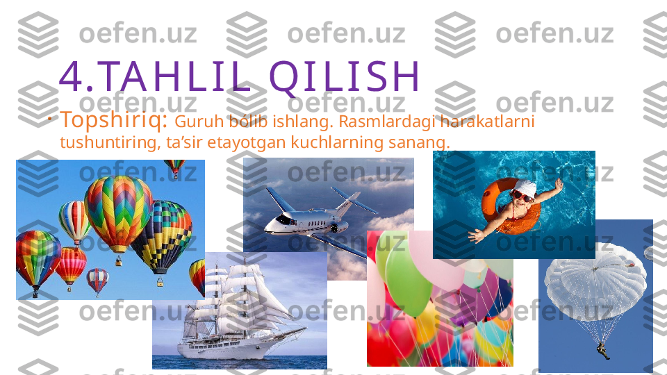 4. TA H L I L  Q I L I S H
•
Topshiriq:   Guruh bólib ishlang. Rasmlardagi harakatlarni 
tushuntiring, ta’sir etayotgan kuchlarning sanang. 