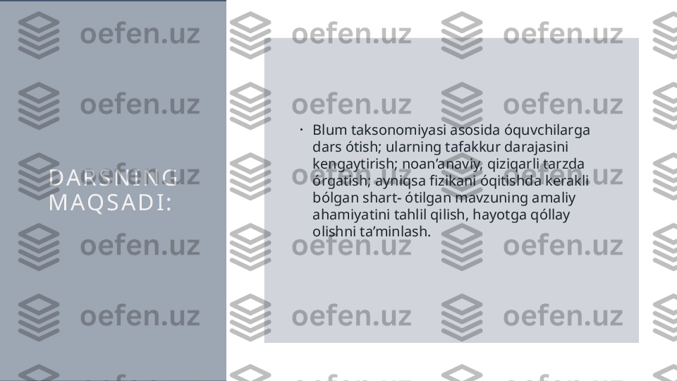 D A R S N I N G  
M A Q S A D I :   •
Blum taksonomiyasi asosida óquvchilarga 
dars ótish; ularning tafakkur darajasini 
kengaytirish; noan’anaviy, qiziqarli tarzda 
órgatish; ayniqsa fizikani óqitishda kerakli 
bólgan shart- ótilgan mavzuning amaliy 
ahamiyatini tahlil qilish, hayotga qóllay 
olishni ta’minlash.  