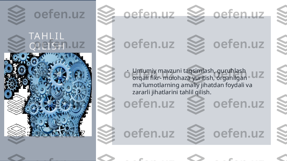 TA H L I L  
Q I L I S H
•
Umumiy mavzuni taqsimlash, guruhlash 
orqali fikr- mulohaza yuritish, órganilgan 
ma'lumotlarning amaliy jihatdan foydali va 
zararli jihatlarini tahlil qilish.  