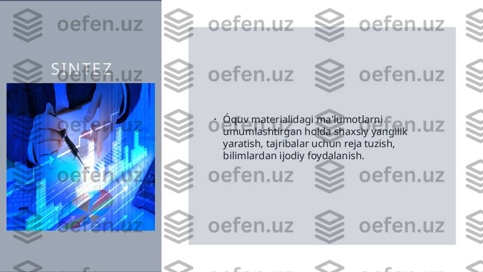 S I N T E Z
•
Óquv materialidagi ma'lumotlarni 
umumlashtirgan holda shaxsiy yangilik 
yaratish, tajribalar uchun reja tuzish, 
bilimlardan ijodiy foydalanish.  