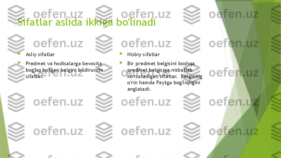 Sifatlar aslida ikkiga bo linadiʻ

Asliy sifatlar

Predmet va hodisalarga bevosita 
bog liq bo lgan belgini bildiruvchi 	
ʻ ʻ
sifatlar.  
Nisbiy sifatlar

Bir predmet belgisini boshqa  
predmet belgisiga nisbatlab 
ko rsatadigan sifatlar.  Belgining 	
ʻ
o rin hamda Paytga bog liqligini 
ʻ ʻ
anglatadi.                 