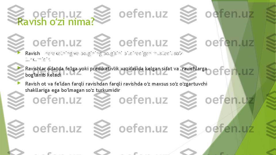 Ravish o zi nima?ʻ

Ravish  – harakatning va belgining belgisini bildiradigan mustaqil so z 	
ʻ
turkumidir. 

Ravishlar odatda fe lga yoki predikativlik vazifasida kelgan sifat va  ravishlarga 	
ʼ
bog lanib keladi	
ʻ

Ravish ot va fe ldan farqli ravishdan farqli ravishda o z maxsus so z o zgartuvchi 	
ʼ ʻ ʻ ʻ
shakllariga ega bo lmagan so z turkumidir	
ʻ ʻ                 