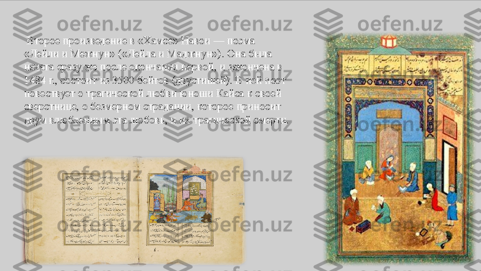   Второе произведение	 в	 «Хамсе»	 Навои	 —	 поэма	 
«Лейли	
 и	 Межнун»	 («Лейла	 и	 Маджнун»).	 Она	 была	 
начата	
 сразу	 же	 после	 окончания	 первой,	 и	 закончена	 в	 
1484	
 г.,	 состоит	 из	 3500	 бейтов	 (двустишей).	 В	 ней	 поэт	 
повествует	
 о	 трагической	 любви	 юноши	 Кайса	 к	 своей	 
сверстнице,	
 о	 безмерном	 страдании,	 которое	 приносит	 
двум	
 влюбленным	 эта	 любовь,	 и	 их	 трагической	 смерти. 