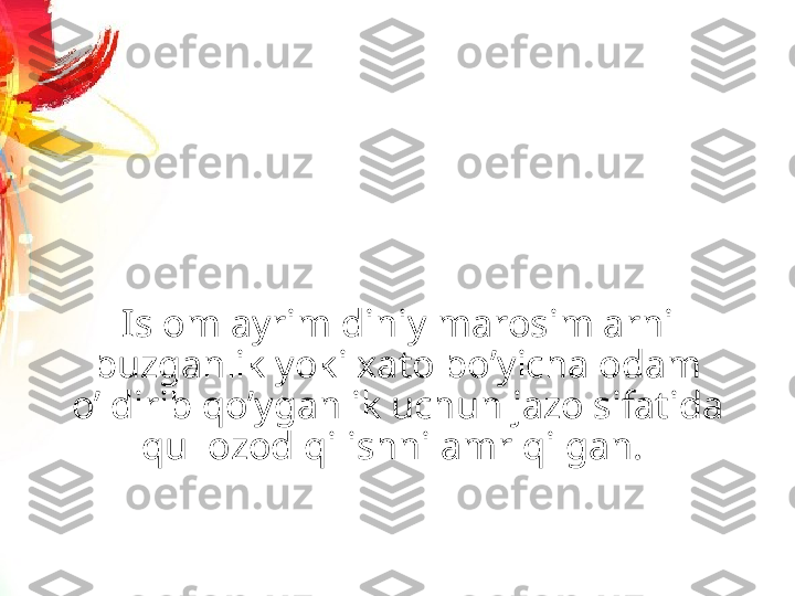 Islom ayrim diniy marosimlarni 
buzganlik yoki xato boʼyicha odam 
oʼldirib qoʼyganlik uchun jazo sifatida 
qul ozod qilishni amr qilgan.  