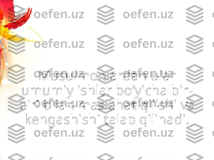 Musulmonlardan ular 
umumiy ishlar boʼyicha bir-
biri bilan maslahat qilishi va 
kengashishi talab qilinadi. 