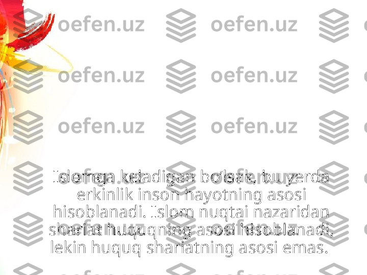 Islomga keladigan boʼlsak, bu yerda 
erkinlik inson hayotning asosi 
hisoblanadi. Islom nuqtai nazaridan 
shariat huquqning asosi hisoblanadi, 
lekin huquq shariatning asosi emas.  