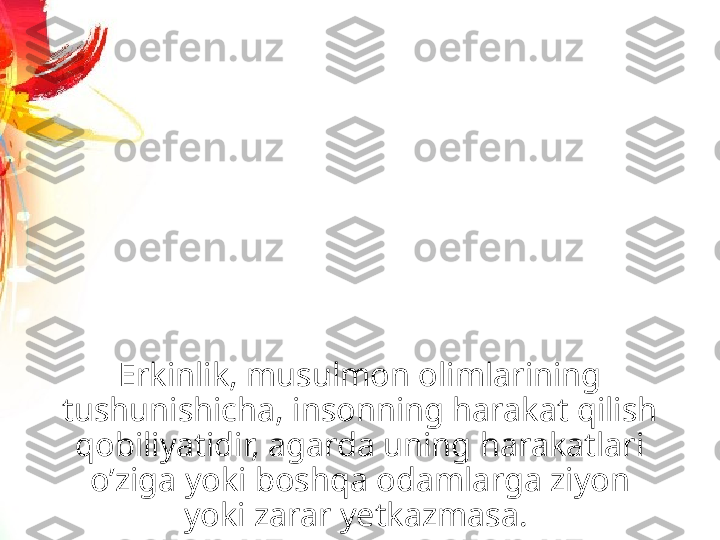 Erkinlik, musulmon olimlarining 
tushunishicha, insonning harakat qilish 
qobiliyatidir, agarda uning harakatlari 
oʼziga yoki boshqa odamlarga ziyon 
yoki zarar yetkazmasa.  