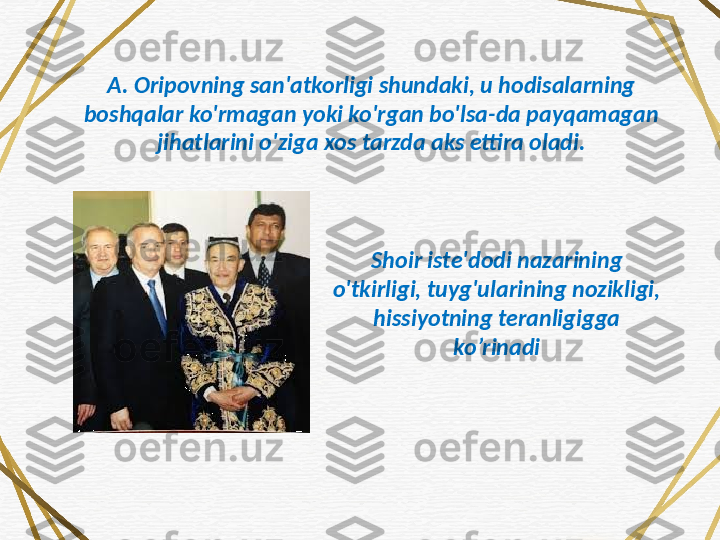 A. Oripovning san'atkorligi shundaki, u hodisalarning 
boshqalar ko'rmagan yoki ko'rgan bo'lsa-da payqamagan 
jihatlarini o'ziga xos tarzda aks ettira oladi.
Shoir iste'dodi nazarining 
o'tkirligi, tuyg'ularining nozikligi, 
hissiyotning teranligigga 
ko’rinadi 