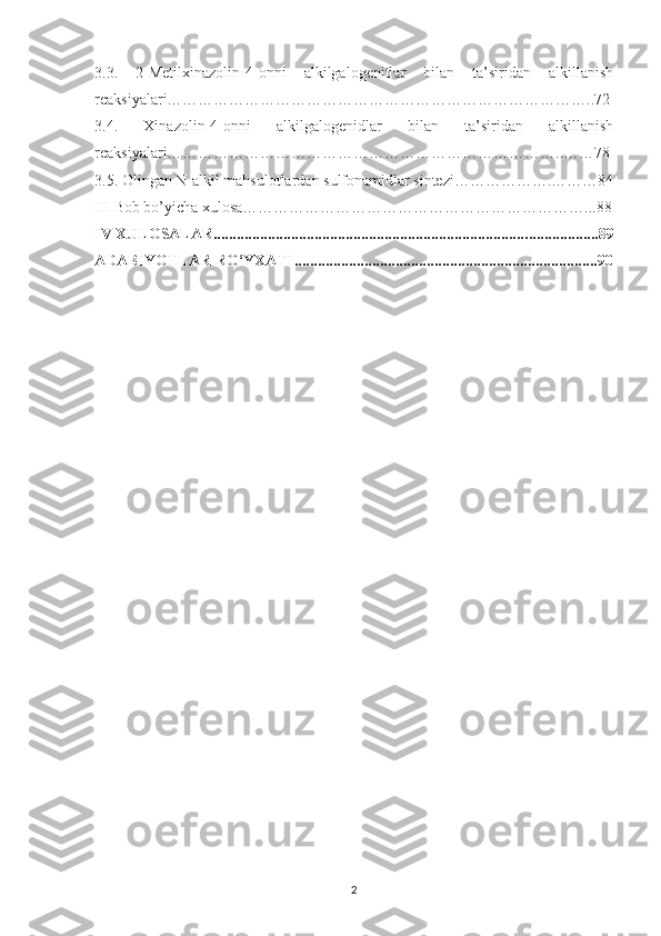 3.3.   2-Metilxinazolin-4-onni   alkilgalogenitlar   bilan   ta’siridan   alkillanish
reaksiyalari………………………………………………………………………..72
3.4.   Xinazolin-4-onni   alkilgalogenidlar   bilan   ta’siridan   alkillanish
reaksiyalari…………………………………………………………………..……78
3.5. Olingan N-alkil mahsulotlardan sulfonamidlar sintezi……………….………84
III Bob bo’yicha xulosa…………………………………………………………...88
IV  XULOSALAR................................................................................. .... ....... .......89
ADABIYOTLAR RO‘YXATI ............ .............................................. .... ... .............90
 
2 