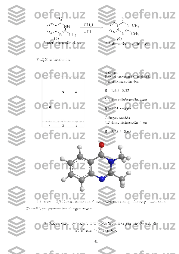 YuQX da tekshirildi.
2.5 -rasm.   2,3-Dimetilxinazolin-4-on   m olekulasining   fazoviy   tuzilishini
Chem3D programmadan olingan tasviri.
2-Metilxinazolin-4-on etilbromid bilan reaksiyasidan 2-metil-3-
etilxinazolin-4-on olish.
41 