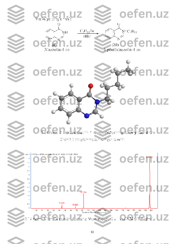 Reaksiya tenglamasi:
2.18 -rasm.  3-Penttilxinazolin-4-on  molekulasining fazoviy tuzilishini
Chem3D programmadan olingan tasviri.
2.19-rasm. 3-Pentilxinazolin-4-on ning Mass spektri: C
13 H
16 N
2 O  Mr=216 g/mol
53 