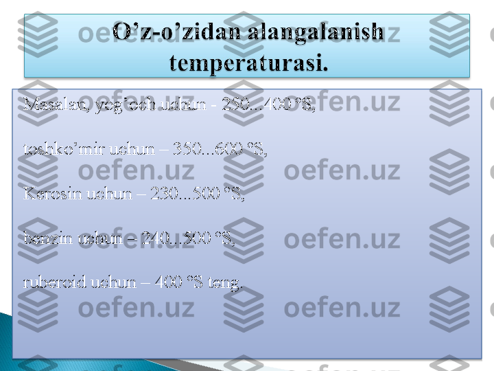 Masalan, yog’och uchun - 250...400 ºS,
toshko’mir uchun – 350...600 ºS, 
Kerosin uchun – 230...500 ºS, 
benzin uchun – 240...500 ºS, 
ruberoid uchun – 400 ºS teng.    