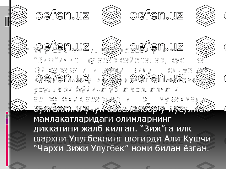 
Улугбекнинг илмий мероси унинг 
“Зиж”идир. Бу асар сайёралар, куёш ва 
Ой харакатини талкин килиш, юлдузлар 
каталоги ва унда кўлланилган математик 
усуллари бўйича ўрта асрлардаги 
астрономик асарларнинг энг мукаммали 
бўлганлиги учун авваламбор у мусулмон 
мамлакатларидаги олимларнинг 
диккатини жалб килган. “Зиж”га илк 
шархни Улугбекнинг шогирди Али Кушчи 
“Чархи Зижи Улугбек” номи билан ёзган. 