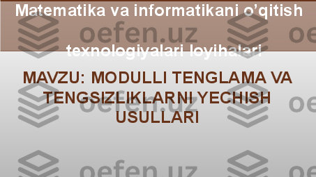     Matematika va informatikani o’qitish   
                       
               texnologiyalari loyihalari 
MAVZU:  MODULLI TENGLAMA VA 
TENGSIZLIKLARNI YECHISH 
USULLARI 