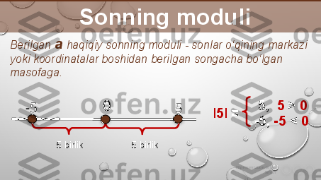 i9 presentation to Joe 
Smith2     Sonning moduli 
Berilgan  a   haqiqiy sonning moduli - sonlar o‘qining markazi 
yoki koordinatalar boshidan berilgan songacha bo‘lgan 
masofaga. 
∙
∙-5
50
5 birlik
5 birlik I 5 I   =   5,   5  >  0
-5,  -5  <  0            