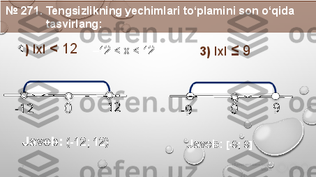 i9 presentation to Joe 
Smith7 ∙
- 12 12
01 )  IxI  <  12
  Javob:  (- 12 ;  12 )  №  271 . Tengsizlikning yechimlari to‘plamini son o‘qida 
              tasvirlang: 
– 12  < x <  12  
3)  IxI  ≤  9
∙
- 9 9
0
Javob:  [- 9 ;  9 ]                 