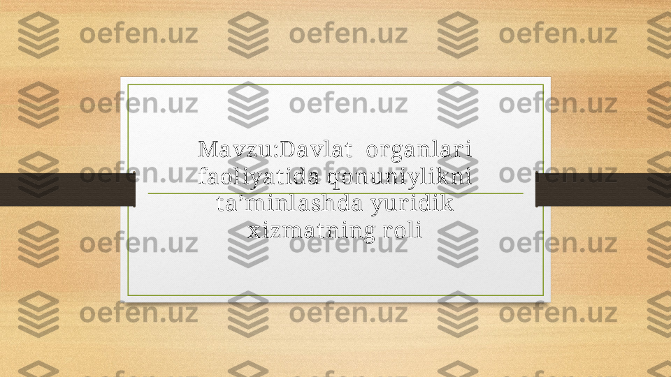 Mavzu:Davlat   or ganlar i 
faoliyat ida qonuniylik ni 
ta’minlashda yur idik  
x izmatning r oli 