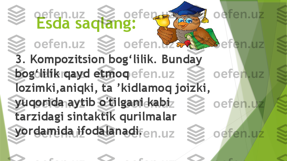      Esda saqlang:
3. Kompozitsion bog‘lilik. Bunday 
bog‘lilik qayd etmoq 
lozimki,aniqki, ta ’kidlamoq joizki, 
yuqorida aytib o'tilgani kabi 
tarzidagi sintaktik qurilmalar 
yordamida ifodalanadi.                 