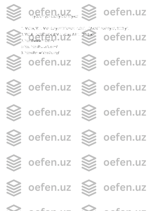 Foydalanilgan adabiyotlar ro'yxati
1. Malov, V. I. Men dunyoni bilaman: Futbol. - "Astrel" nashriyoti, 2002 yil.
2. Val A. Futbol tarixi // M.: Izd-vo AST. - 2005 yil.
3. http://www.fifa.com/
to'rtta.   http://ru.uefa.com/
5.   https://en.wikipedia.org/
Allbest.ru saytida joylashgan 