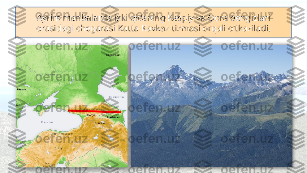 Ayrim manbalarda ikki qit’aning Kaspiy va Qora dengizlari 
orasidagi chegarasi Katta Kavkaz tizmasi orqali o‘tkaziladi.    