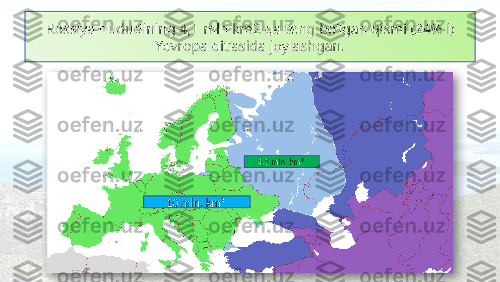 4,1 mln. km² Rossiya hududining 4,1 mln km2 ga teng bo‘lgan qismi (24% i) 
Yevropa qit’asida joylashgan.
10 mln. km²   