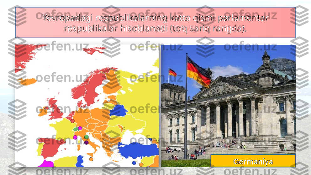 Yevropadagi respublikalarning katta qismi parlamentar 
respublikalar hisoblanadi (to‘q sariq rangda).
Germaniya  